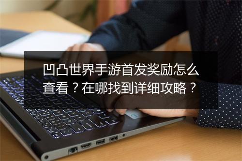 凹凸世界手游首发奖励怎么查看？在哪找到详细攻略？