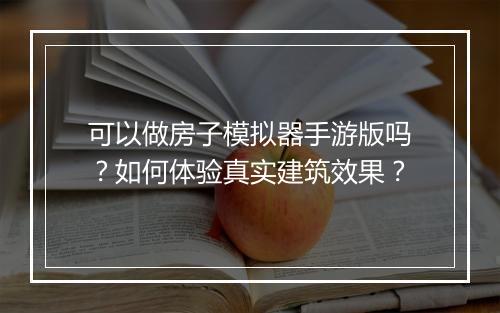 可以做房子模拟器手游版吗？如何体验真实建筑效果？