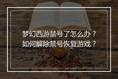 梦幻西游禁号了怎么办？如何解除禁号恢复游戏？