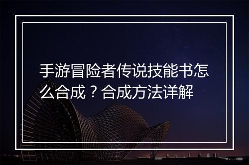 手游冒险者传说技能书怎么合成？合成方法详解