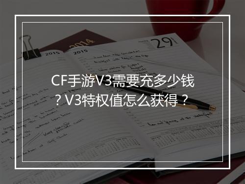 CF手游V3需要充多少钱？V3特权值怎么获得？