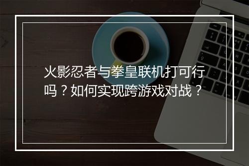 火影忍者与拳皇联机打可行吗？如何实现跨游戏对战？