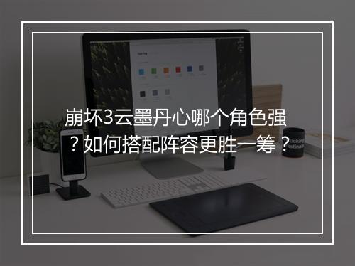 崩坏3云墨丹心哪个角色强？如何搭配阵容更胜一筹？