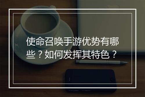 使命召唤手游优势有哪些？如何发挥其特色？