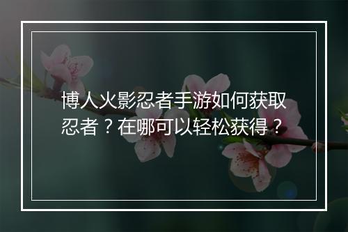 博人火影忍者手游如何获取忍者？在哪可以轻松获得？