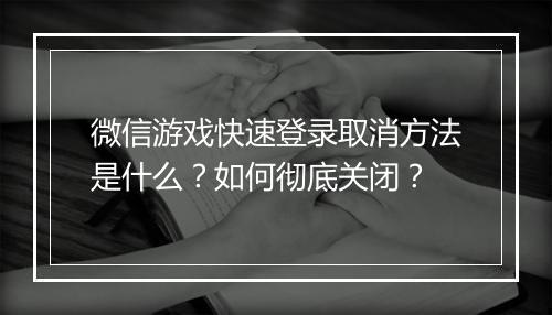 微信游戏快速登录取消方法是什么？如何彻底关闭？