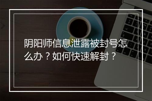 阴阳师信息泄露被封号怎么办？如何快速解封？