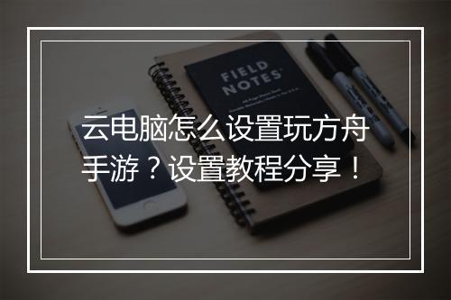 云电脑怎么设置玩方舟手游？设置教程分享！