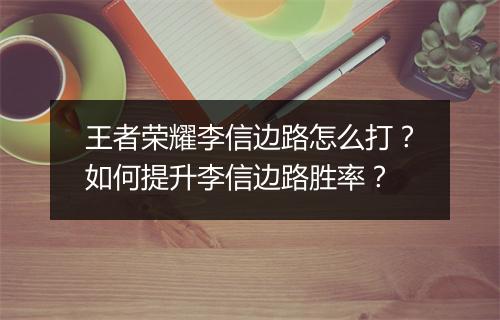 王者荣耀李信边路怎么打？如何提升李信边路胜率？