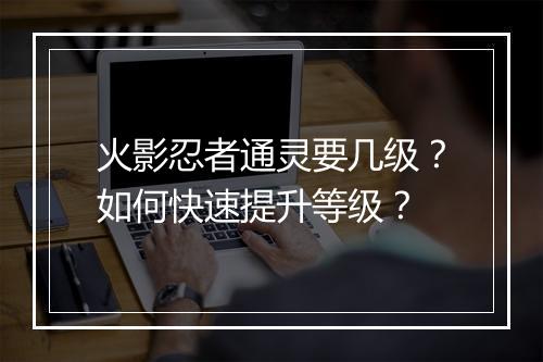 火影忍者通灵要几级？如何快速提升等级？