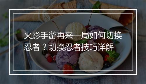 火影手游再来一局如何切换忍者？切换忍者技巧详解