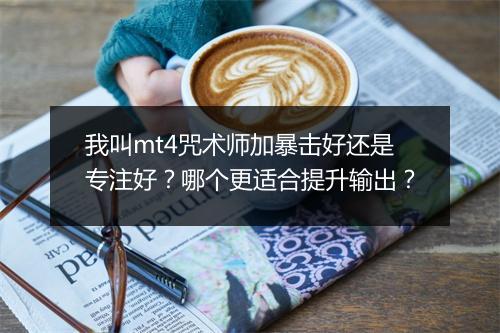 我叫mt4咒术师加暴击好还是专注好？哪个更适合提升输出？