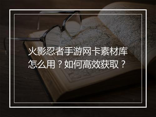 火影忍者手游网卡素材库怎么用？如何高效获取？