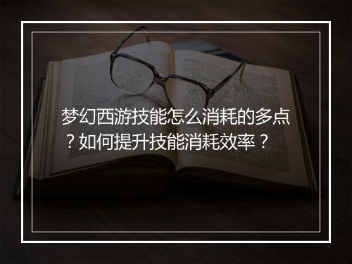 梦幻西游技能怎么消耗的多点？如何提升技能消耗效率？