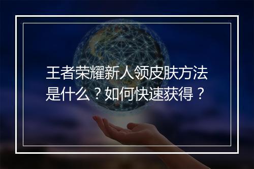 王者荣耀新人领皮肤方法是什么？如何快速获得？