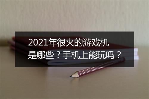 2021年很火的游戏机是哪些？手机上能玩吗？