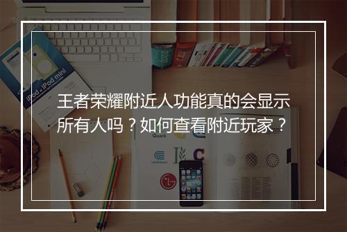 王者荣耀附近人功能真的会显示所有人吗？如何查看附近玩家？