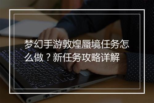 梦幻手游敦煌蜃境任务怎么做？新任务攻略详解