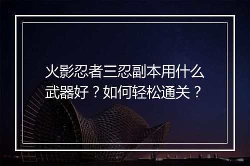火影忍者三忍副本用什么武器好？如何轻松通关？