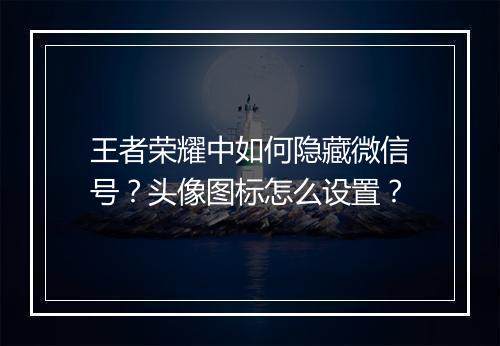 王者荣耀中如何隐藏微信号？头像图标怎么设置？