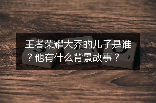 王者荣耀大乔的儿子是谁？他有什么背景故事？