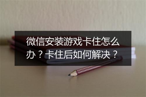 微信安装游戏卡住怎么办？卡住后如何解决？