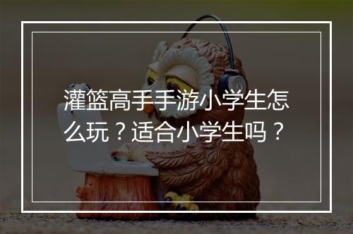 灌篮高手手游小学生怎么玩？适合小学生吗？