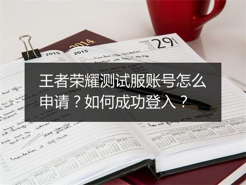 王者荣耀测试服账号怎么申请？如何成功登入？