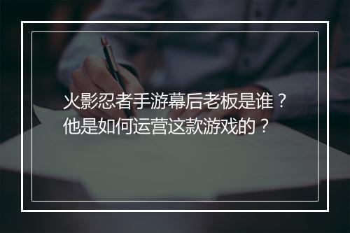 火影忍者手游幕后老板是谁？他是如何运营这款游戏的？