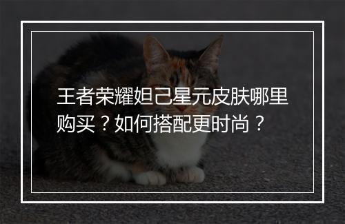 王者荣耀妲己星元皮肤哪里购买？如何搭配更时尚？
