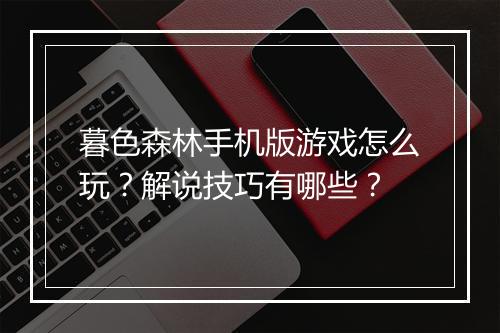 暮色森林手机版游戏怎么玩？解说技巧有哪些？