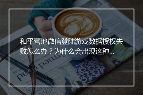和平营地微信登陆游戏数据授权失败怎么办？为什么会出现这种情况？