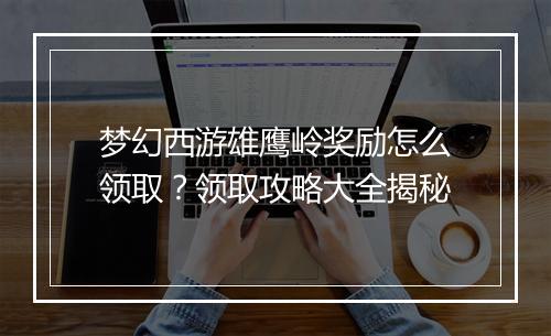 梦幻西游雄鹰岭奖励怎么领取？领取攻略大全揭秘