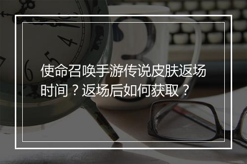 使命召唤手游传说皮肤返场时间？返场后如何获取？