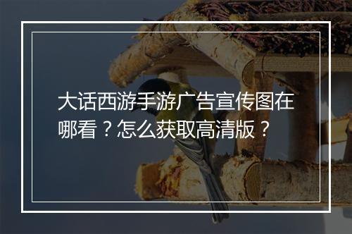 大话西游手游广告宣传图在哪看？怎么获取高清版？
