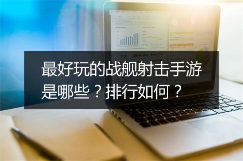 最好玩的战舰射击手游是哪些？排行如何？