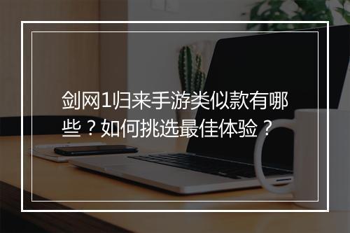 剑网1归来手游类似款有哪些？如何挑选最佳体验？