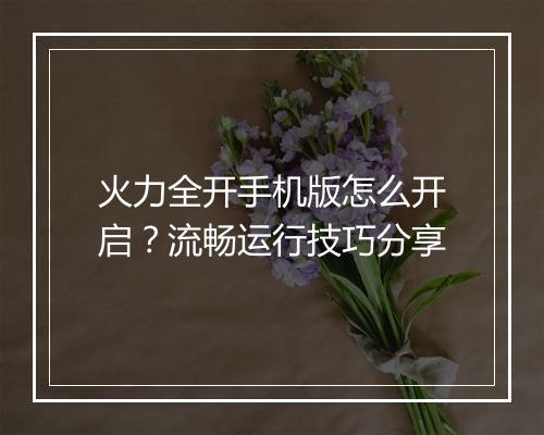 火力全开手机版怎么开启？流畅运行技巧分享