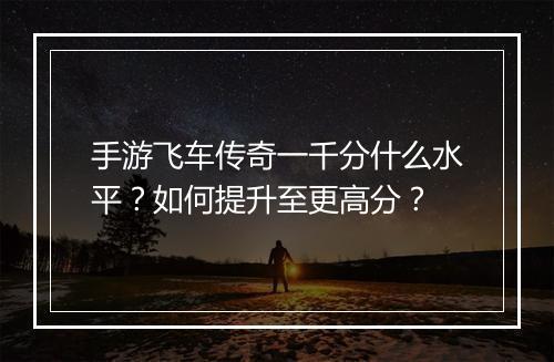 手游飞车传奇一千分什么水平？如何提升至更高分？