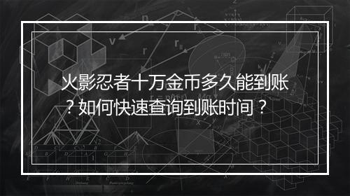 火影忍者十万金币多久能到账？如何快速查询到账时间？