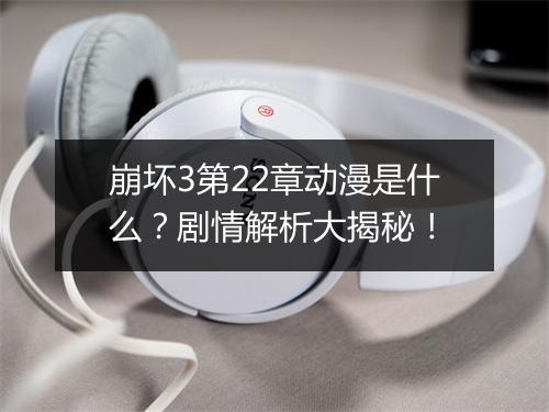 崩坏3第22章动漫是什么？剧情解析大揭秘！