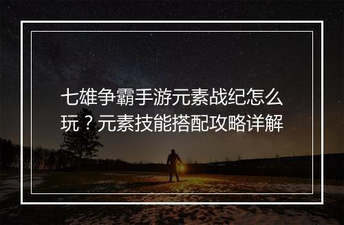 七雄争霸手游元素战纪怎么玩？元素技能搭配攻略详解