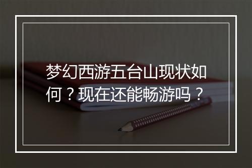 梦幻西游五台山现状如何？现在还能畅游吗？