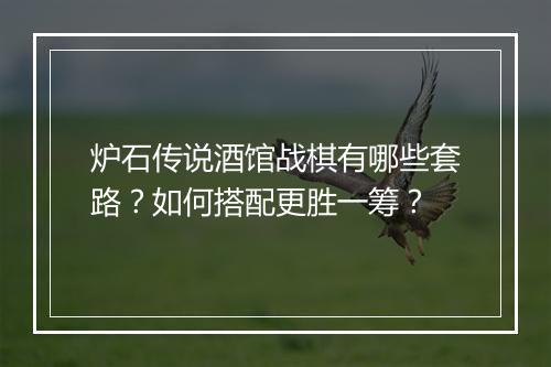 炉石传说酒馆战棋有哪些套路？如何搭配更胜一筹？