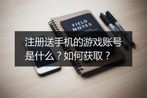注册送手机的游戏账号是什么？如何获取？