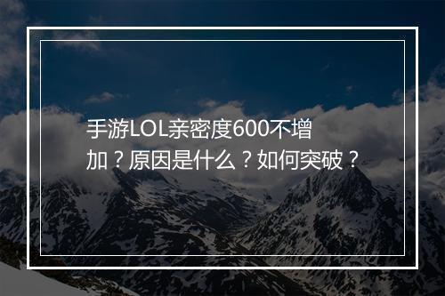 手游LOL亲密度600不增加？原因是什么？如何突破？