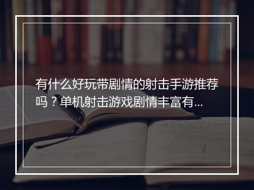 有什么好玩带剧情的射击手游推荐吗？单机射击游戏剧情丰富有哪些？