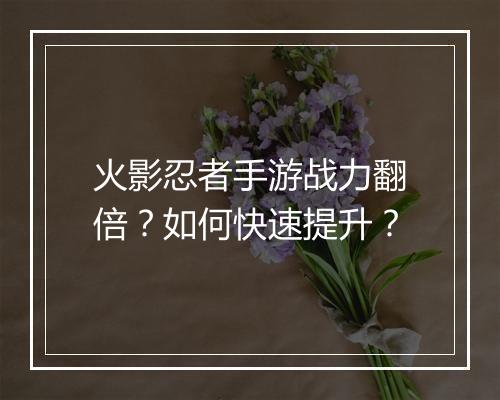 火影忍者手游战力翻倍？如何快速提升？