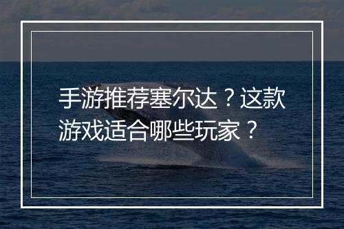 手游推荐塞尔达？这款游戏适合哪些玩家？