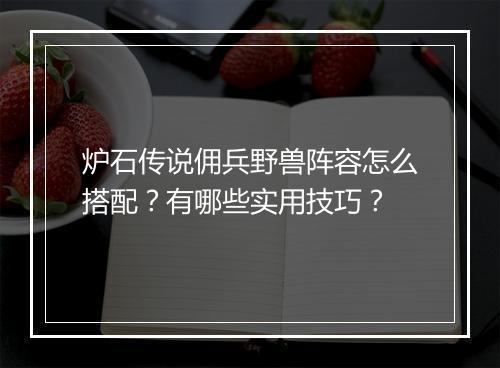 炉石传说佣兵野兽阵容怎么搭配？有哪些实用技巧？